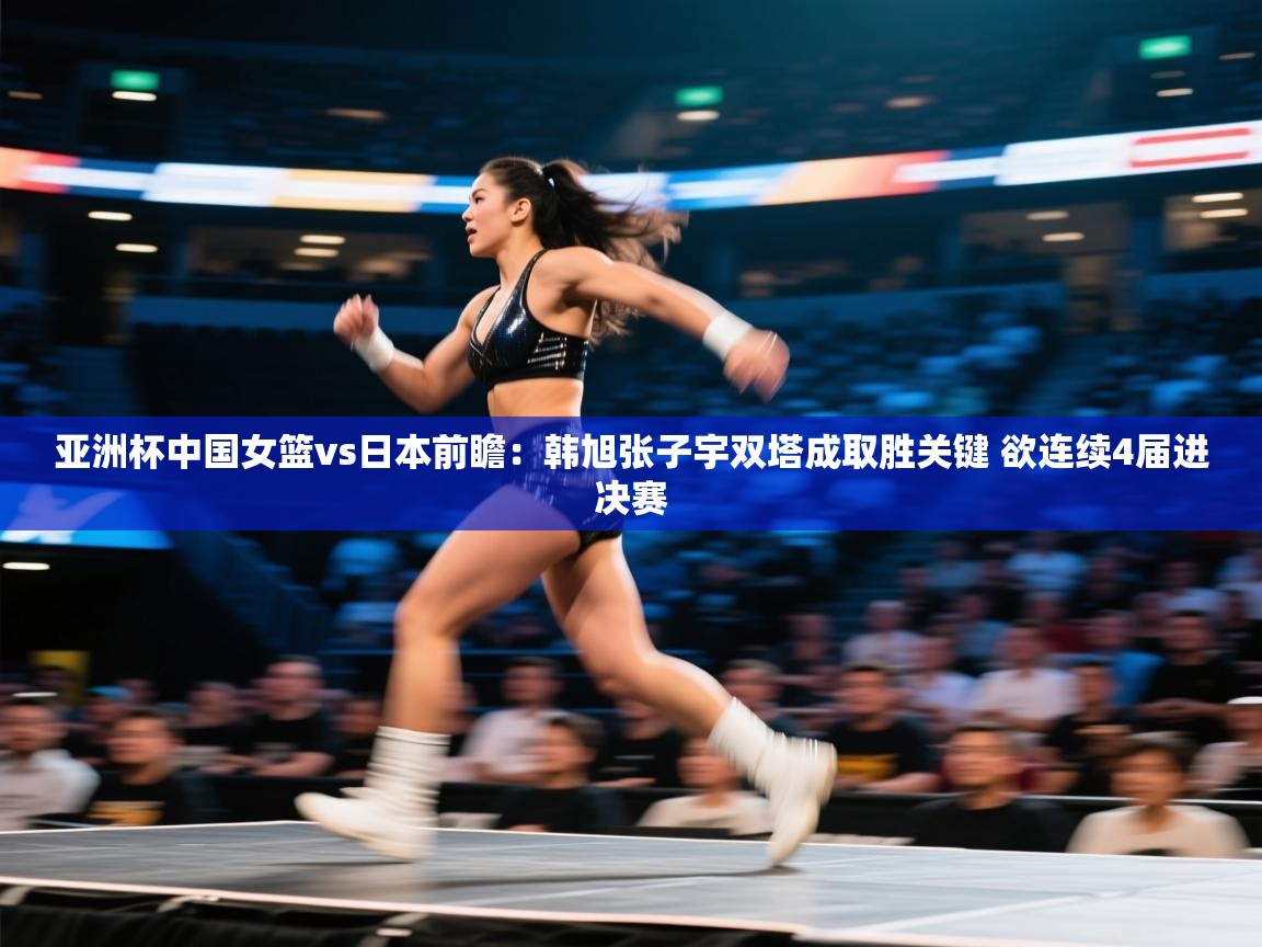 亚洲杯中国女篮vs日本前瞻：韩旭张子宇双塔成取胜关键 欲连续4届进决赛  第1张