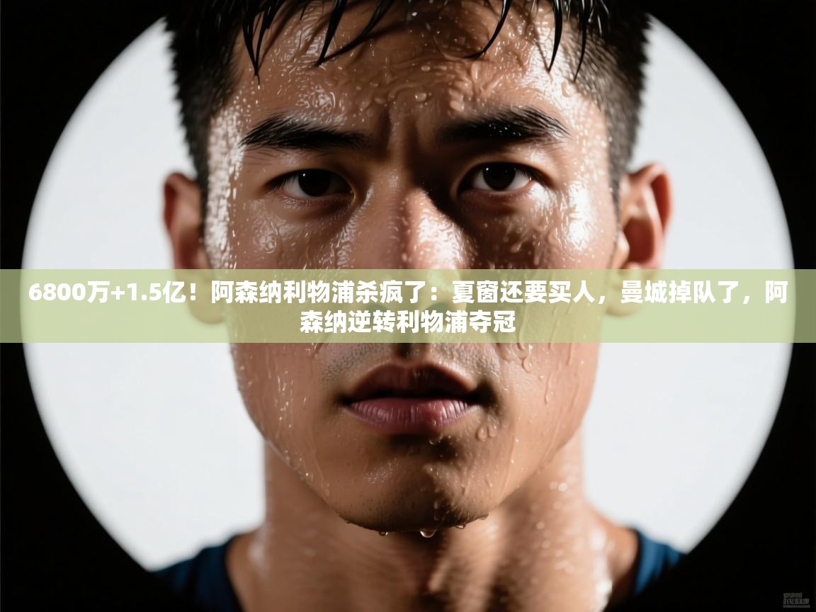 6800万+1.5亿！阿森纳利物浦杀疯了：夏窗还要买人，曼城掉队了，阿森纳逆转利物浦夺冠  第1张