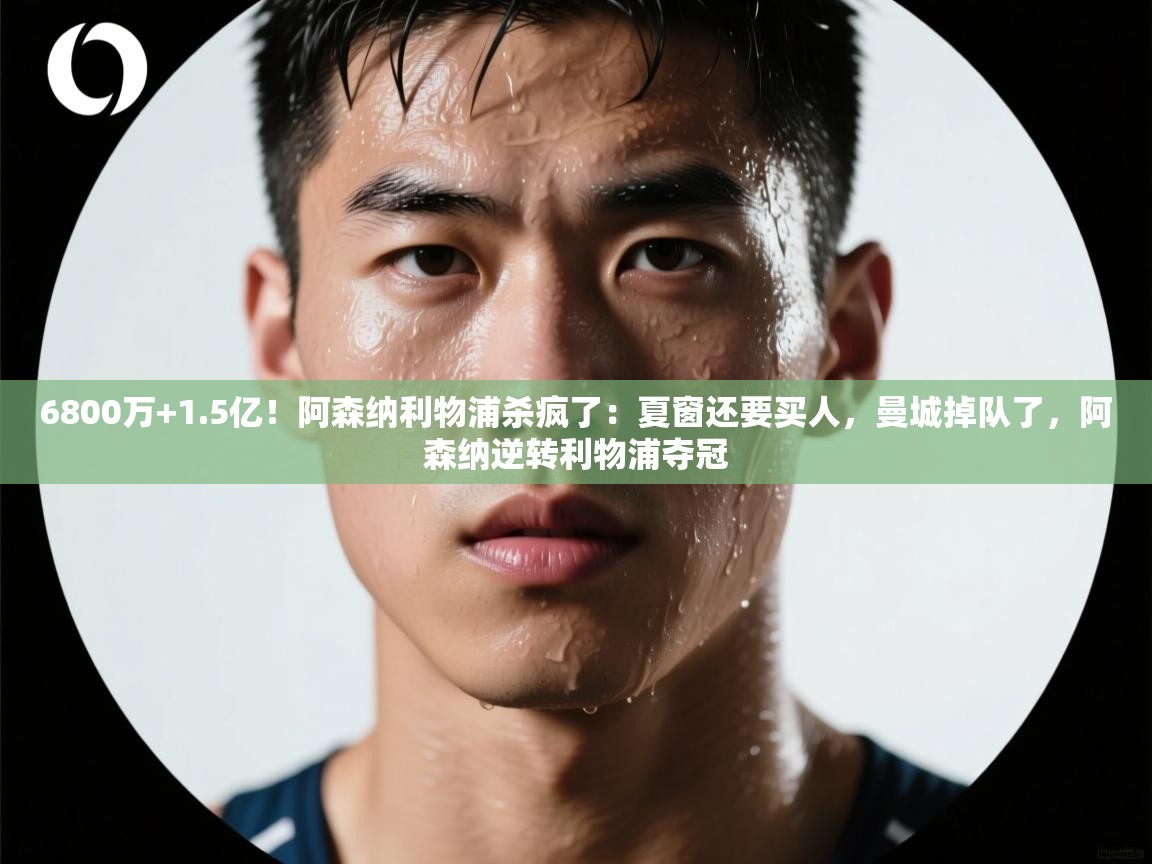 6800万+1.5亿！阿森纳利物浦杀疯了：夏窗还要买人，曼城掉队了，阿森纳逆转利物浦夺冠  第2张