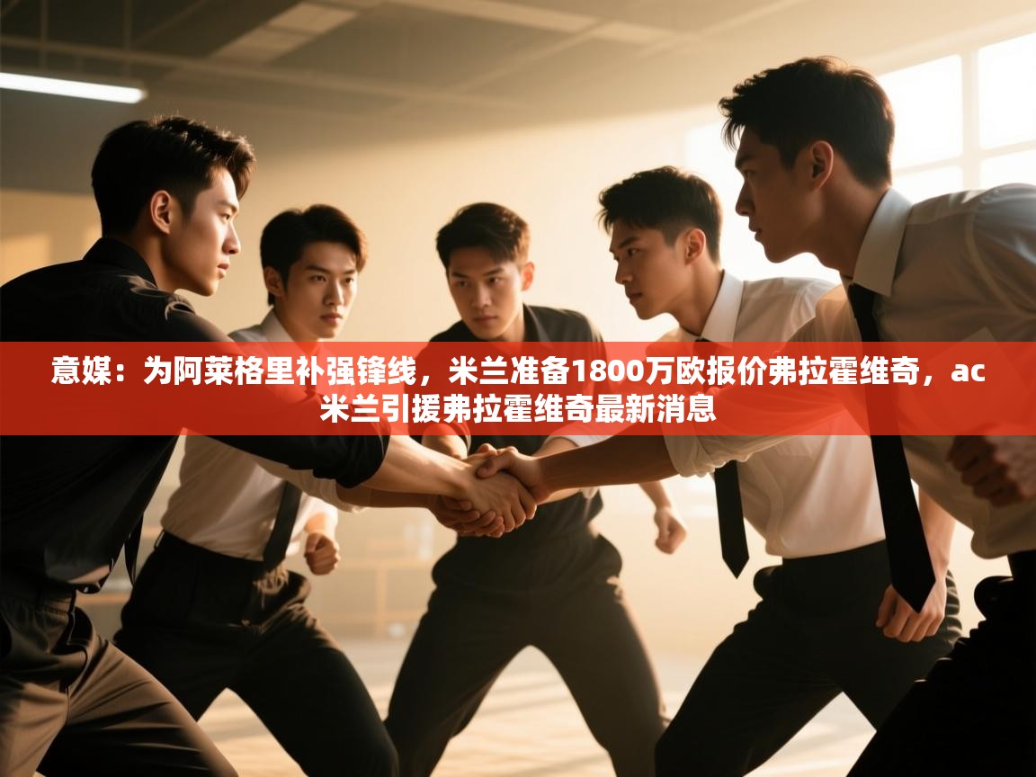 意媒：为阿莱格里补强锋线，米兰准备1800万欧报价弗拉霍维奇，ac米兰引援弗拉霍维奇最新消息  第1张