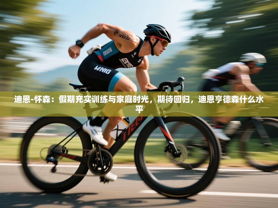 迪恩-怀森：假期充实训练与家庭时光，期待回归，迪恩亨德森什么水平  第2张