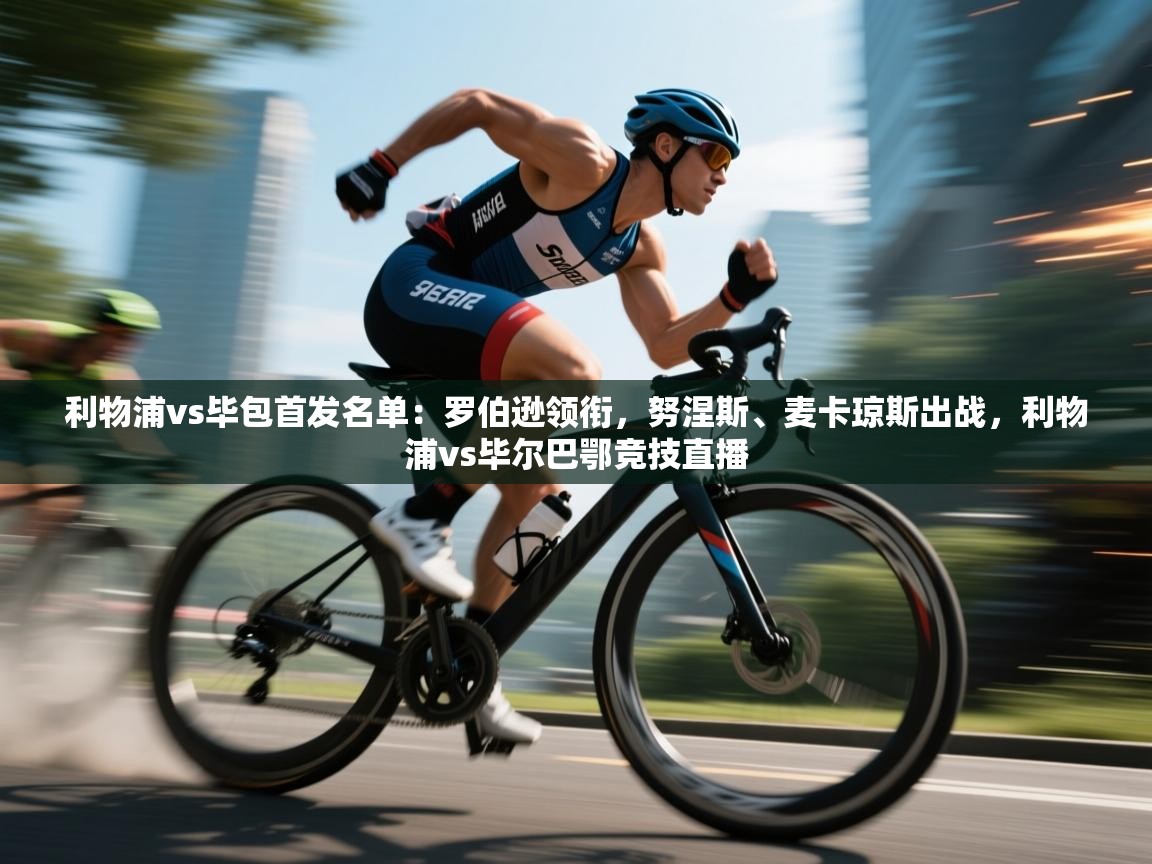 利物浦vs毕包首发名单:罗伯逊领衔,努涅斯、麦卡琼斯出战,利物浦vs毕尔巴鄂竞技直播 第2张