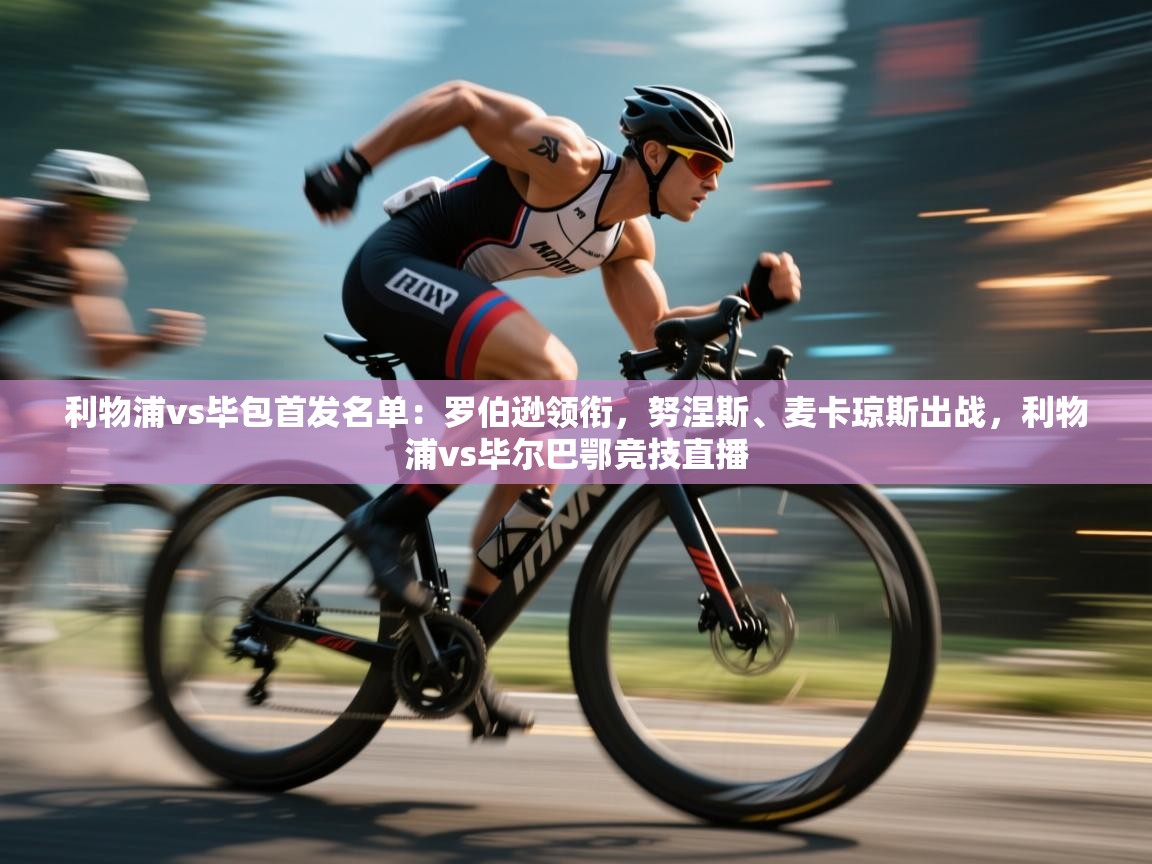 利物浦vs毕包首发名单:罗伯逊领衔,努涅斯、麦卡琼斯出战,利物浦vs毕尔巴鄂竞技直播 第1张