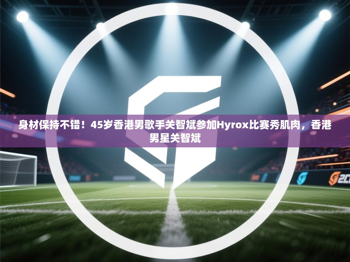 身材保持不错!45岁香港男歌手关智斌参加Hyrox比赛秀肌肉,香港男星关智斌 第2张