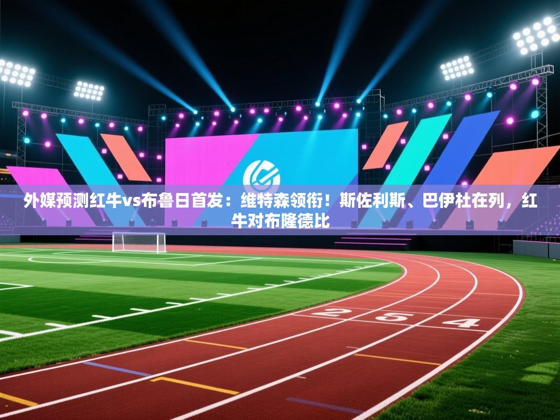 外媒预测红牛vs布鲁日首发:维特森领衔!斯佐利斯、巴伊杜在列,红牛对布隆德比 第1张