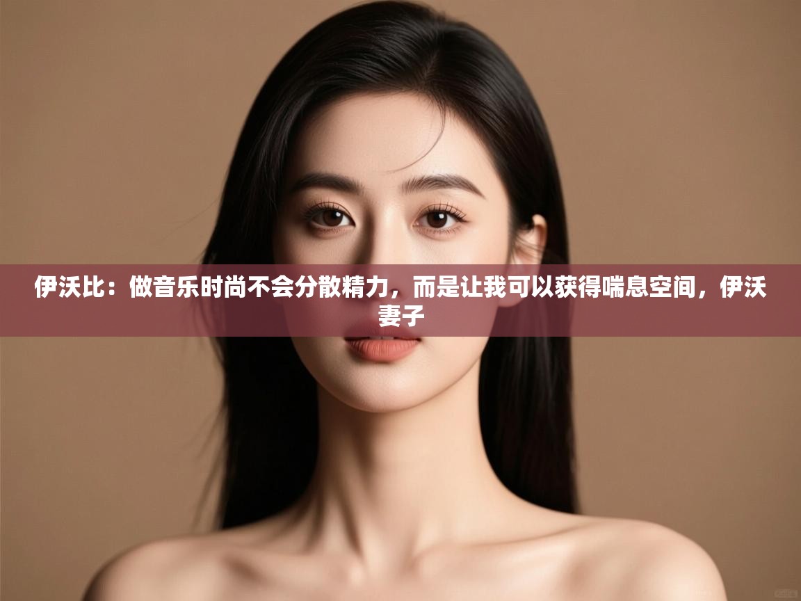 伊沃比：做音乐时尚不会分散精力，而是让我可以获得喘息空间，伊沃妻子  第1张