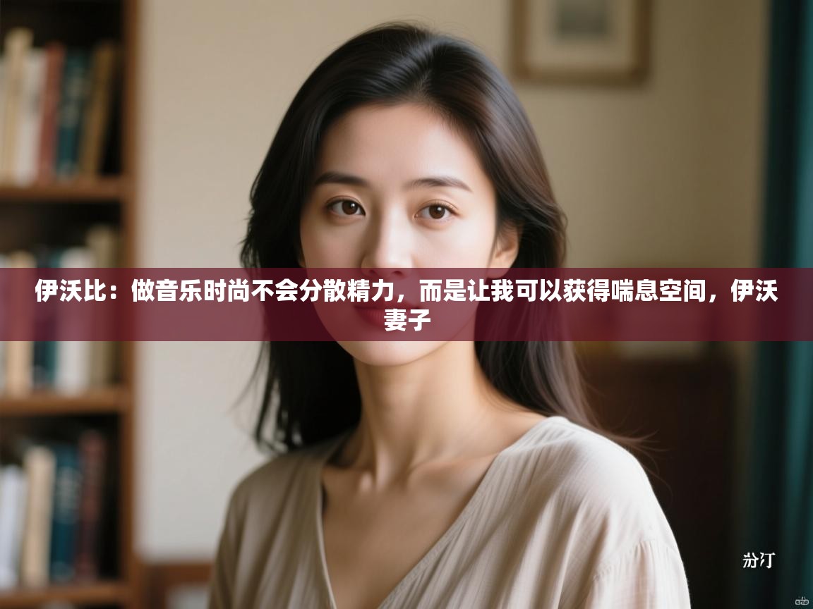 伊沃比：做音乐时尚不会分散精力，而是让我可以获得喘息空间，伊沃妻子  第2张