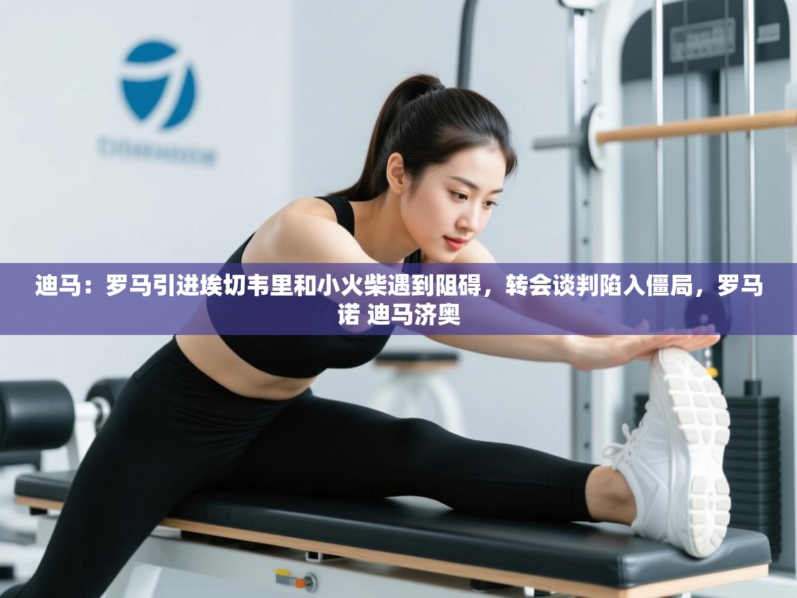 迪马：罗马引进埃切韦里和小火柴遇到阻碍，转会谈判陷入僵局，罗马诺 迪马济奥  第1张