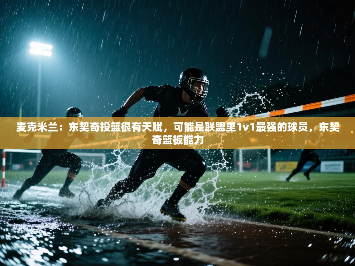 麦克米兰：东契奇投篮很有天赋，可能是联盟里1v1最强的球员，东契奇篮板能力