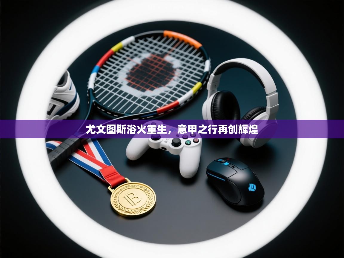 尤文图斯浴火重生，意甲之行再创辉煌