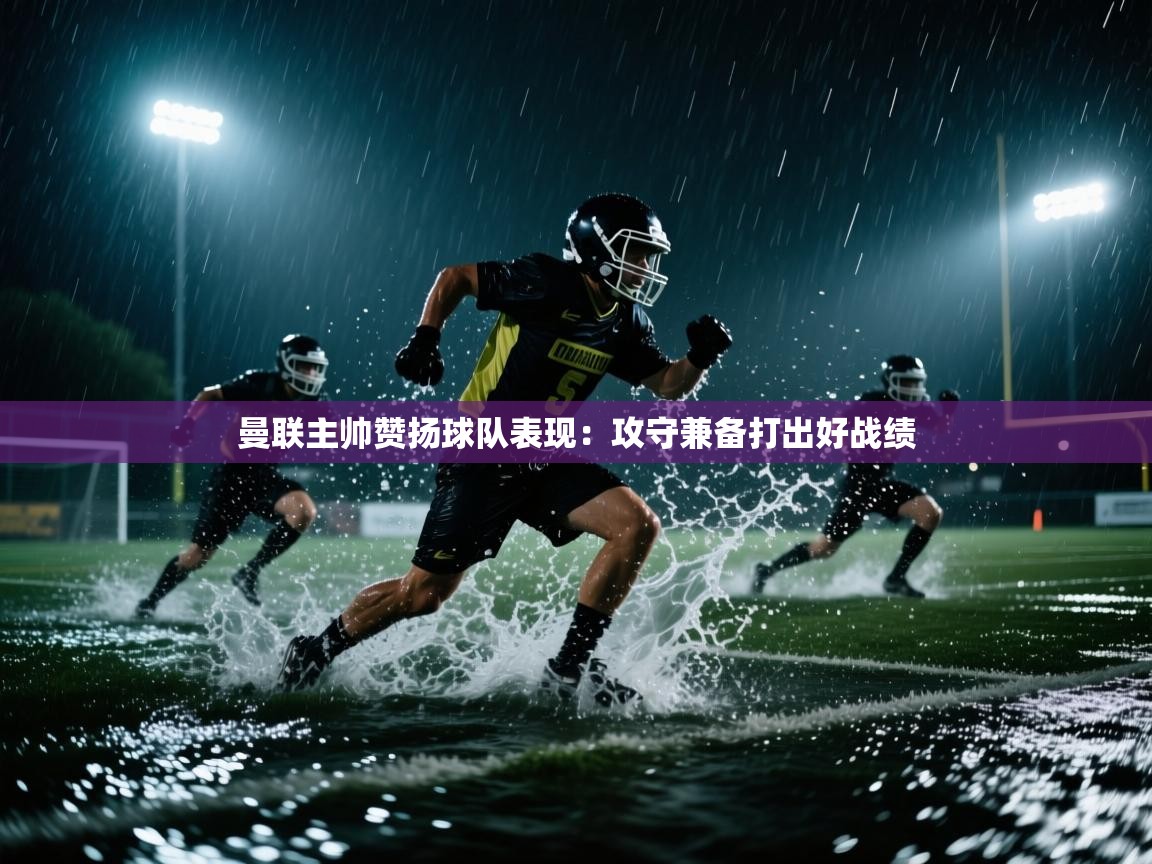 曼联主帅赞扬球队表现：攻守兼备打出好战绩  第2张