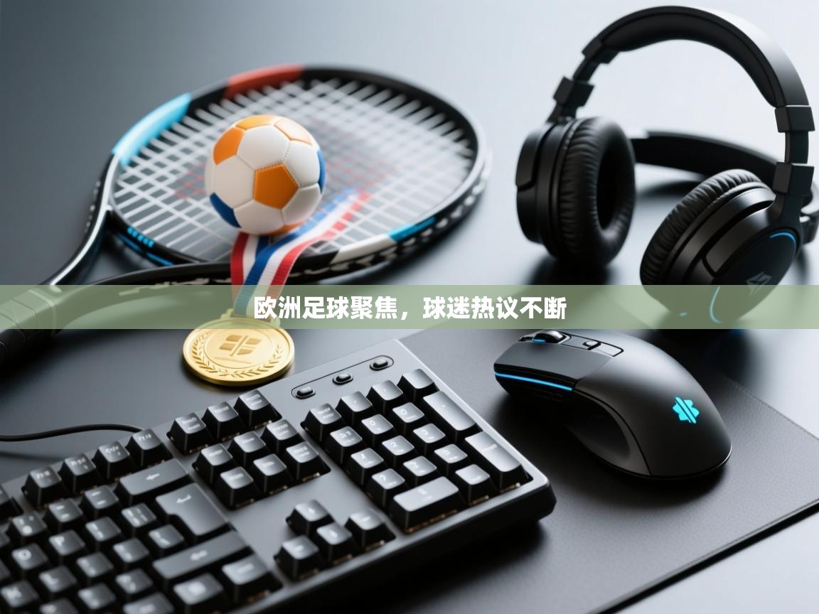 欧洲足球聚焦,球迷热议不断 第1张