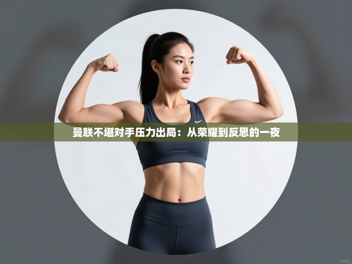 曼联不堪对手压力出局:从荣耀到反思的一夜 第1张